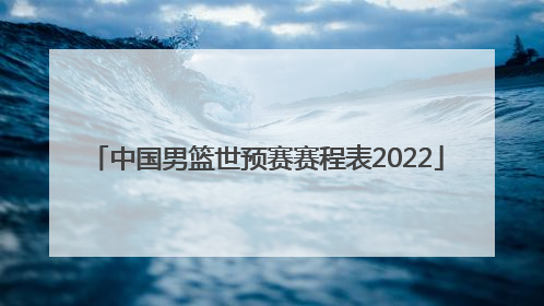 「中国男篮世预赛赛程表2022」中国男篮世预赛赛程表最新