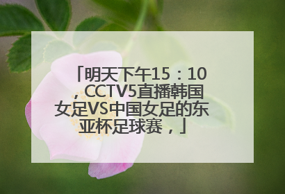 明天下午15：10，CCTV5直播韩国女足VS中国女足的东亚杯足球赛，