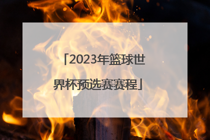 「2023年篮球世界杯预选赛赛程」2023男篮世界杯预选赛中国队赛程